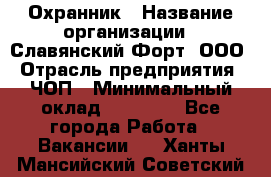 Охранник › Название организации ­ Славянский Форт, ООО › Отрасль предприятия ­ ЧОП › Минимальный оклад ­ 27 000 - Все города Работа » Вакансии   . Ханты-Мансийский,Советский г.